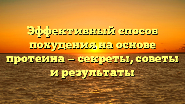 Эффективный способ похудения на основе протеина — секреты, советы и результаты