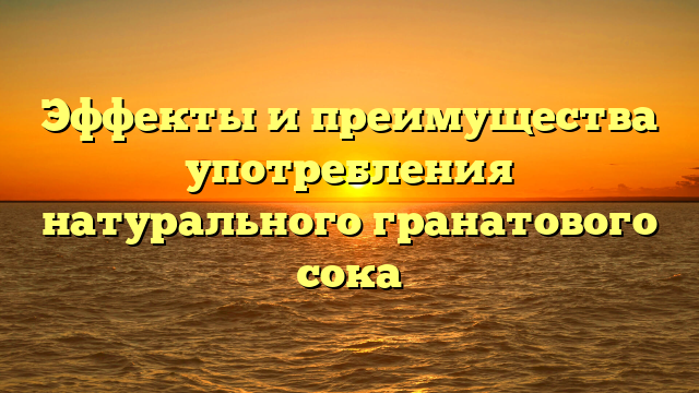 Эффекты и преимущества употребления натурального гранатового сока