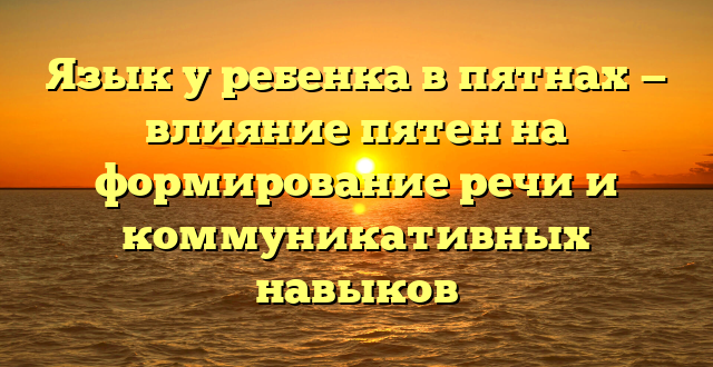 Язык у ребенка в пятнах — влияние пятен на формирование речи и коммуникативных навыков