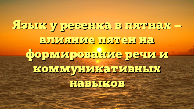 Язык у ребенка в пятнах — влияние пятен на формирование речи и коммуникативных навыков