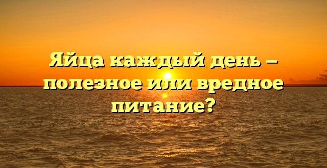 Яйца каждый день — полезное или вредное питание?