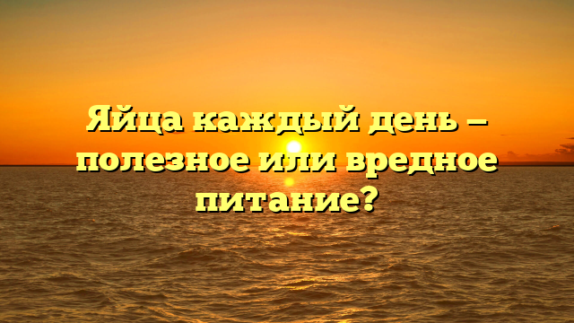 Яйца каждый день — полезное или вредное питание?